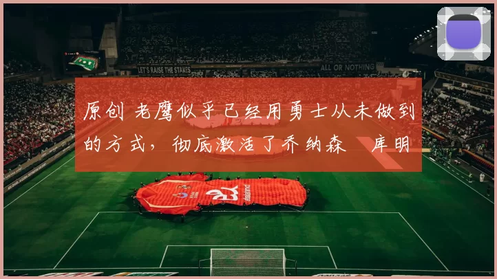 原创 老鹰似乎已经用勇士从未做到的方式,彻底激活了乔纳森・库明加