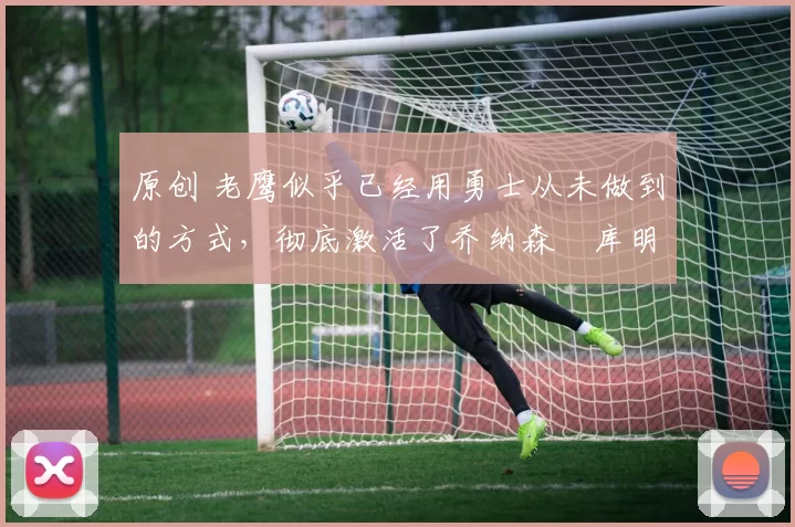 原创 老鹰似乎已经用勇士从未做到的方式,彻底激活了乔纳森・库明加