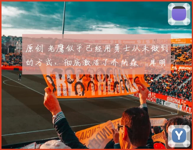 原创 老鹰似乎已经用勇士从未做到的方式，彻底激活了乔纳森・库明加