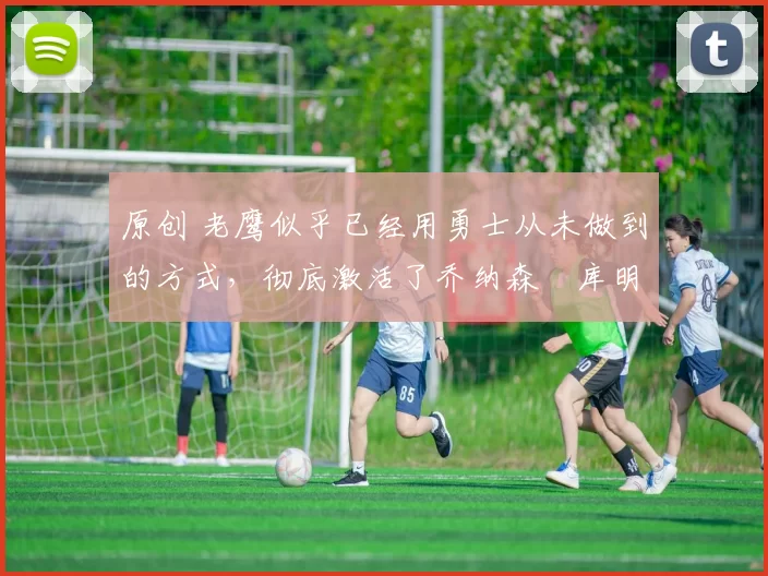 原创 老鹰似乎已经用勇士从未做到的方式,彻底激活了乔纳森・库明加