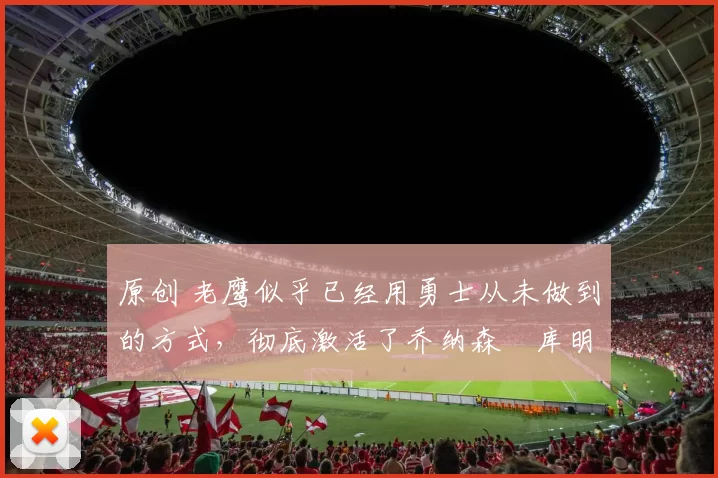 原创 老鹰似乎已经用勇士从未做到的方式,彻底激活了乔纳森・库明加