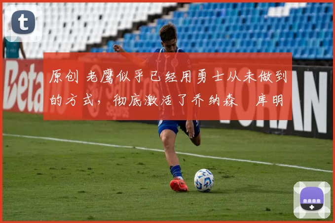 原创 老鹰似乎已经用勇士从未做到的方式,彻底激活了乔纳森・库明加