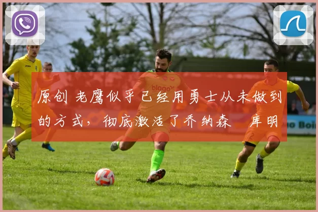 原创 老鹰似乎已经用勇士从未做到的方式,彻底激活了乔纳森・库明加