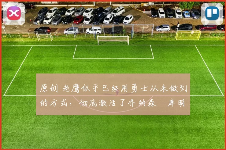 原创 老鹰似乎已经用勇士从未做到的方式,彻底激活了乔纳森・库明加