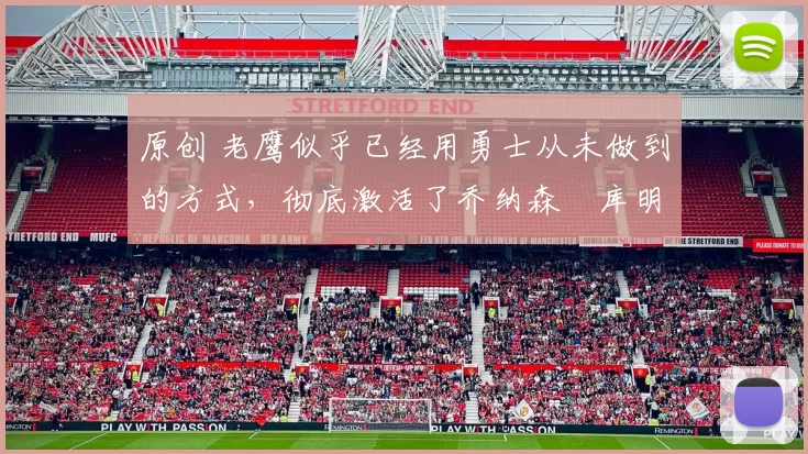 原创 老鹰似乎已经用勇士从未做到的方式，彻底激活了乔纳森・库明加