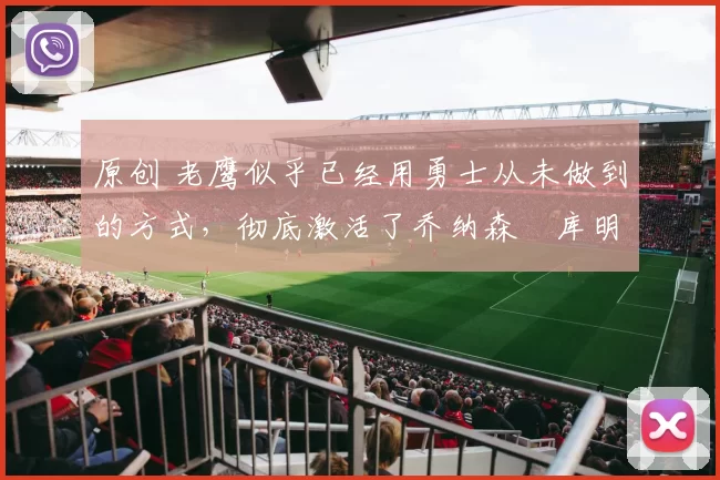 原创 老鹰似乎已经用勇士从未做到的方式，彻底激活了乔纳森・库明加