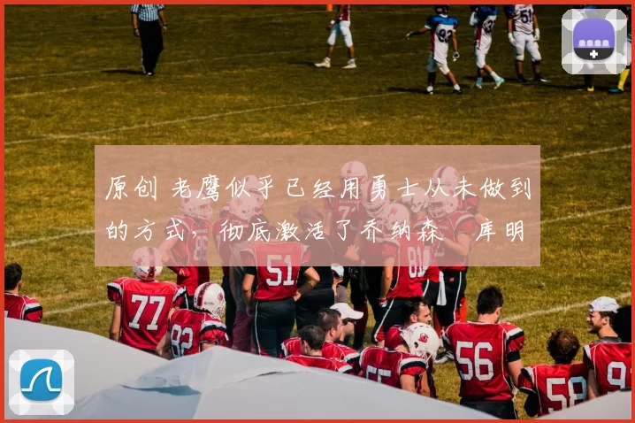 原创 老鹰似乎已经用勇士从未做到的方式，彻底激活了乔纳森・库明加