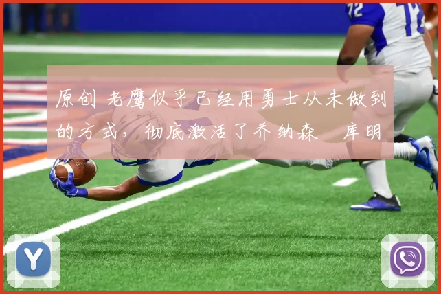 原创 老鹰似乎已经用勇士从未做到的方式，彻底激活了乔纳森・库明加