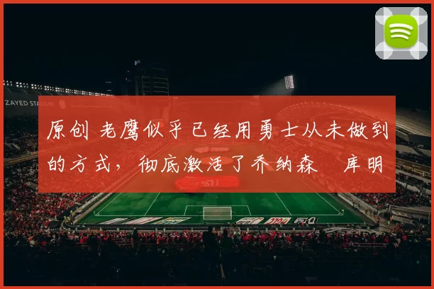 原创 老鹰似乎已经用勇士从未做到的方式，彻底激活了乔纳森・库明加