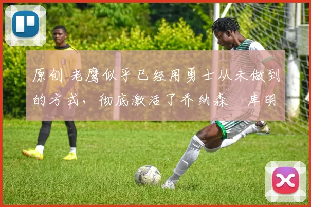 原创 老鹰似乎已经用勇士从未做到的方式,彻底激活了乔纳森・库明加
