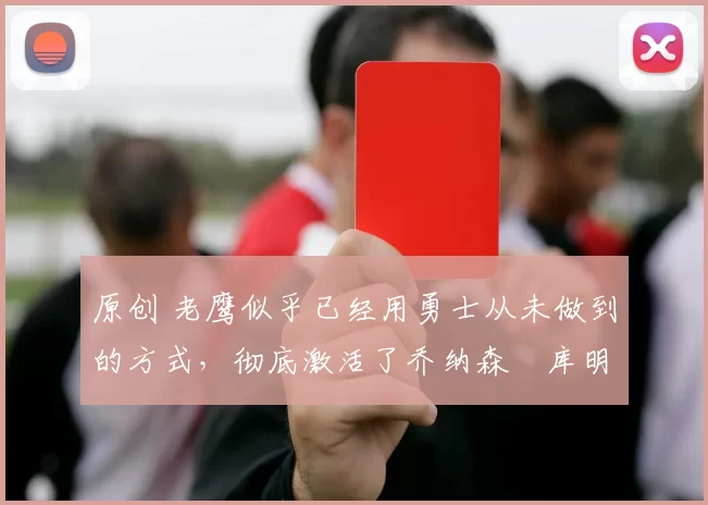 原创 老鹰似乎已经用勇士从未做到的方式，彻底激活了乔纳森・库明加