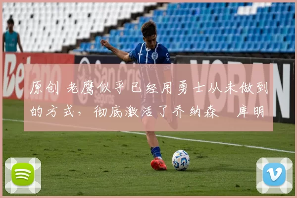 原创 老鹰似乎已经用勇士从未做到的方式,彻底激活了乔纳森・库明加