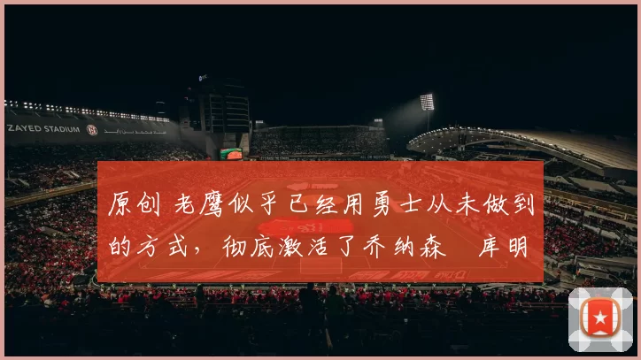 原创 老鹰似乎已经用勇士从未做到的方式，彻底激活了乔纳森・库明加