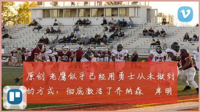 原创 老鹰似乎已经用勇士从未做到的方式，彻底激活了乔纳森・库明加