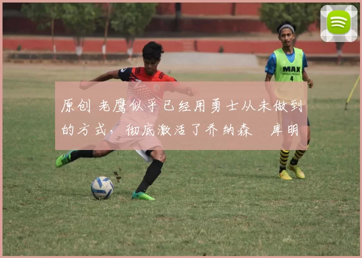 原创 老鹰似乎已经用勇士从未做到的方式,彻底激活了乔纳森・库明加