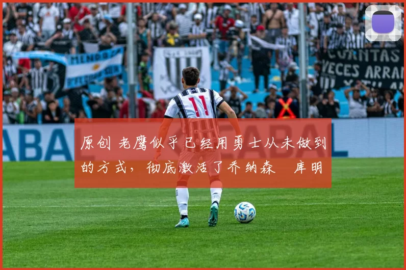 原创 老鹰似乎已经用勇士从未做到的方式,彻底激活了乔纳森・库明加