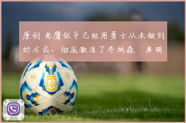 原创 老鹰似乎已经用勇士从未做到的方式,彻底激活了乔纳森・库明加