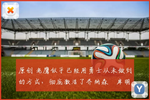 原创 老鹰似乎已经用勇士从未做到的方式,彻底激活了乔纳森・库明加