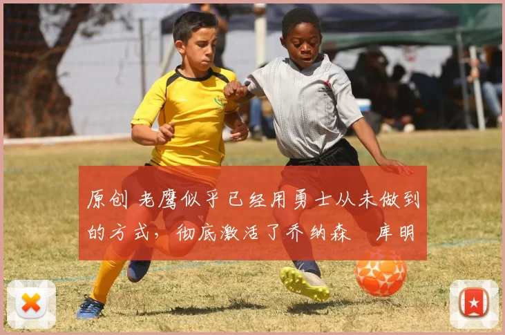 原创 老鹰似乎已经用勇士从未做到的方式,彻底激活了乔纳森・库明加