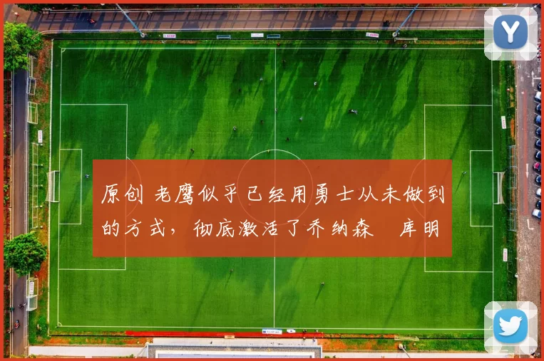 原创 老鹰似乎已经用勇士从未做到的方式,彻底激活了乔纳森・库明加