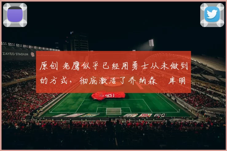 原创 老鹰似乎已经用勇士从未做到的方式，彻底激活了乔纳森・库明加