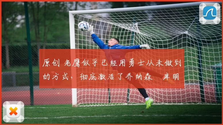 原创 老鹰似乎已经用勇士从未做到的方式，彻底激活了乔纳森・库明加