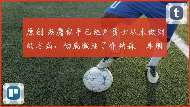 原创 老鹰似乎已经用勇士从未做到的方式,彻底激活了乔纳森・库明加