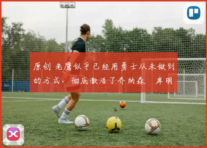 原创 老鹰似乎已经用勇士从未做到的方式,彻底激活了乔纳森・库明加