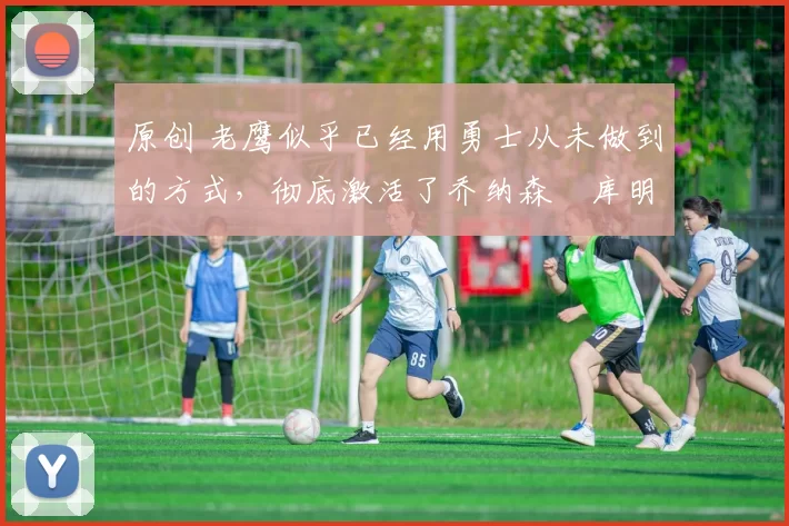 原创 老鹰似乎已经用勇士从未做到的方式,彻底激活了乔纳森・库明加