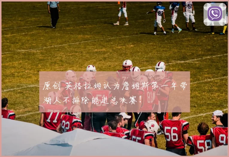 原创 英格拉姆认为詹姆斯第一年带湖人不排除能进总决赛！