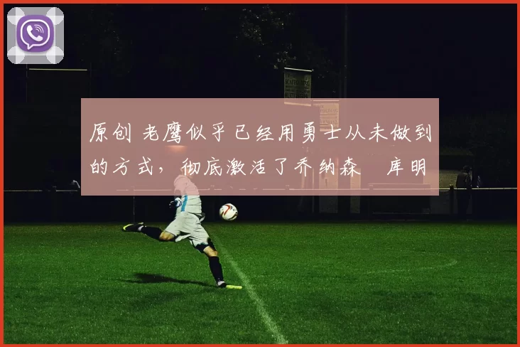 原创 老鹰似乎已经用勇士从未做到的方式，彻底激活了乔纳森・库明加