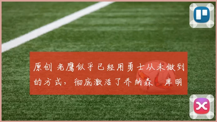 原创 老鹰似乎已经用勇士从未做到的方式，彻底激活了乔纳森・库明加