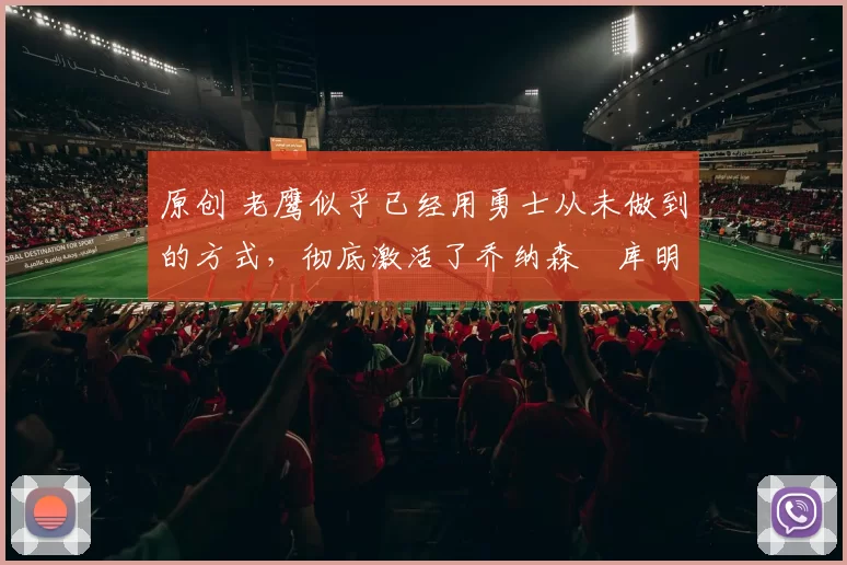 原创 老鹰似乎已经用勇士从未做到的方式,彻底激活了乔纳森・库明加