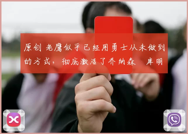 原创 老鹰似乎已经用勇士从未做到的方式，彻底激活了乔纳森・库明加