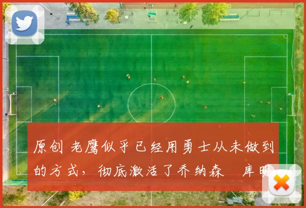 原创 老鹰似乎已经用勇士从未做到的方式,彻底激活了乔纳森・库明加