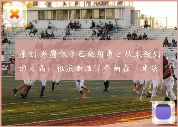 原创 老鹰似乎已经用勇士从未做到的方式，彻底激活了乔纳森・库明加