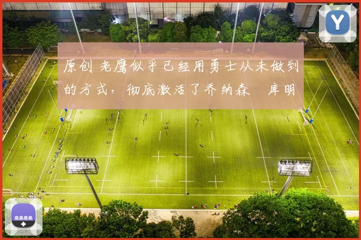 原创 老鹰似乎已经用勇士从未做到的方式，彻底激活了乔纳森・库明加