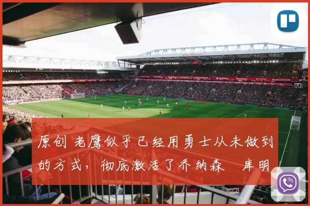 原创 老鹰似乎已经用勇士从未做到的方式，彻底激活了乔纳森・库明加