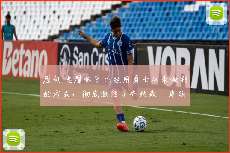 原创 老鹰似乎已经用勇士从未做到的方式,彻底激活了乔纳森・库明加