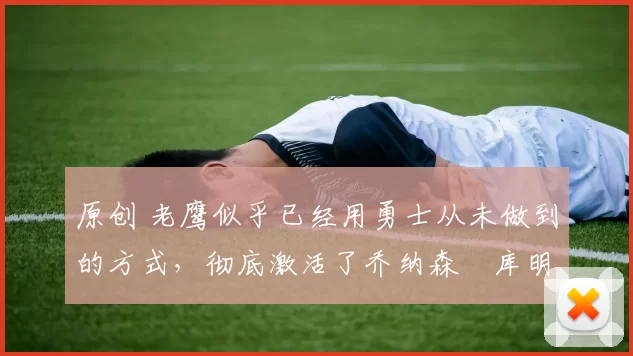 原创 老鹰似乎已经用勇士从未做到的方式，彻底激活了乔纳森・库明加