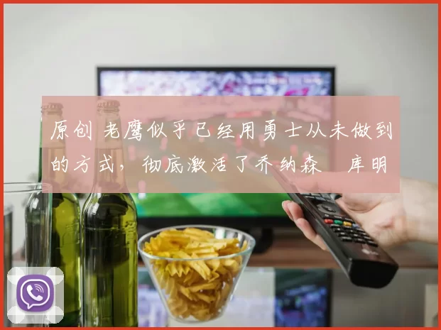 原创 老鹰似乎已经用勇士从未做到的方式，彻底激活了乔纳森・库明加