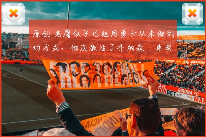 原创 老鹰似乎已经用勇士从未做到的方式，彻底激活了乔纳森・库明加