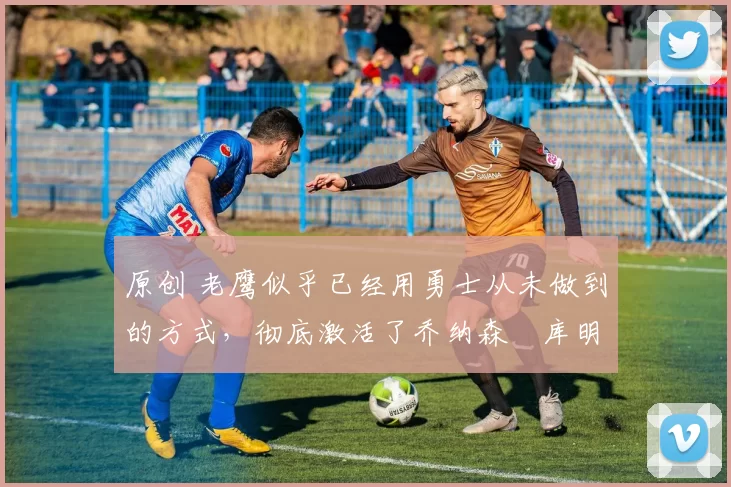 原创 老鹰似乎已经用勇士从未做到的方式,彻底激活了乔纳森・库明加