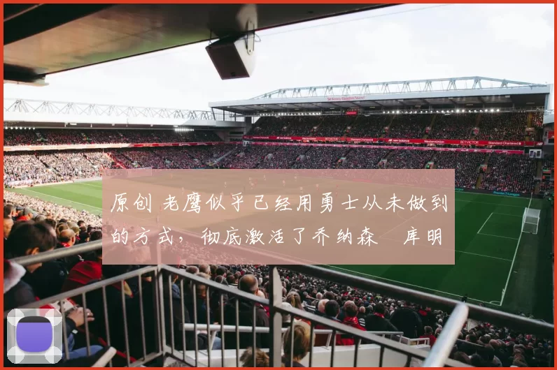 原创 老鹰似乎已经用勇士从未做到的方式，彻底激活了乔纳森・库明加