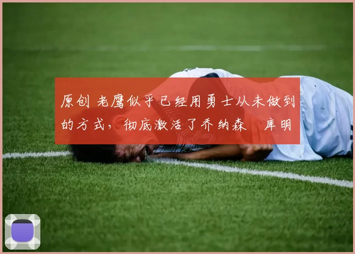 原创 老鹰似乎已经用勇士从未做到的方式，彻底激活了乔纳森・库明加