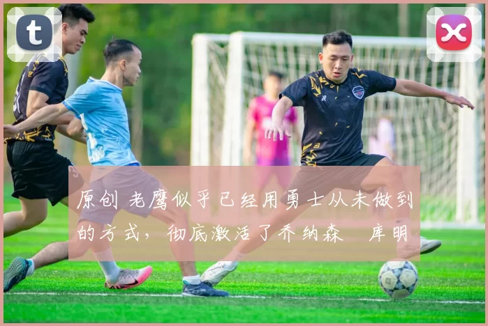 原创 老鹰似乎已经用勇士从未做到的方式,彻底激活了乔纳森・库明加