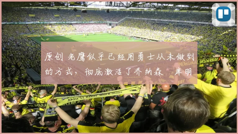 原创 老鹰似乎已经用勇士从未做到的方式,彻底激活了乔纳森・库明加