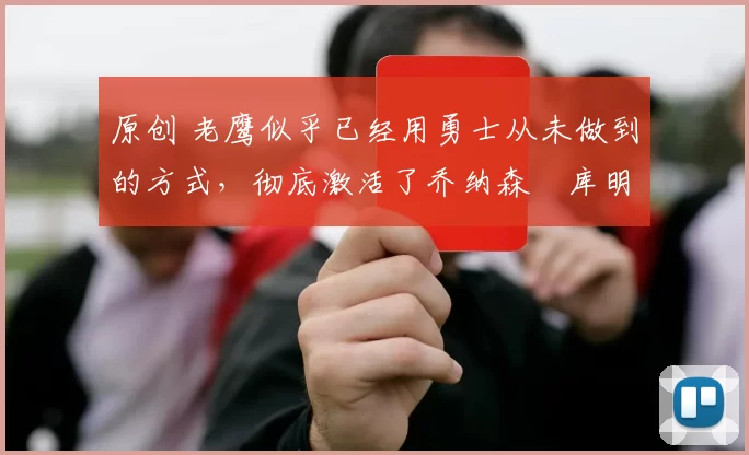 原创 老鹰似乎已经用勇士从未做到的方式,彻底激活了乔纳森・库明加