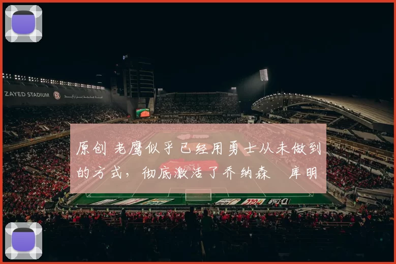 原创 老鹰似乎已经用勇士从未做到的方式,彻底激活了乔纳森・库明加