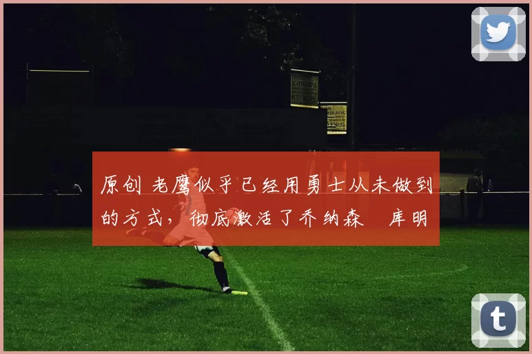 原创 老鹰似乎已经用勇士从未做到的方式,彻底激活了乔纳森・库明加